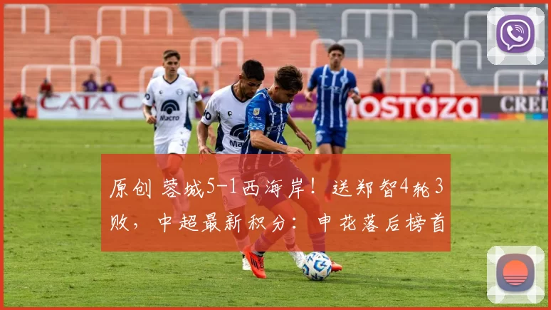 原创 蓉城5-1西海岸！送郑智4轮3败，中超最新积分：申花落后榜首15分