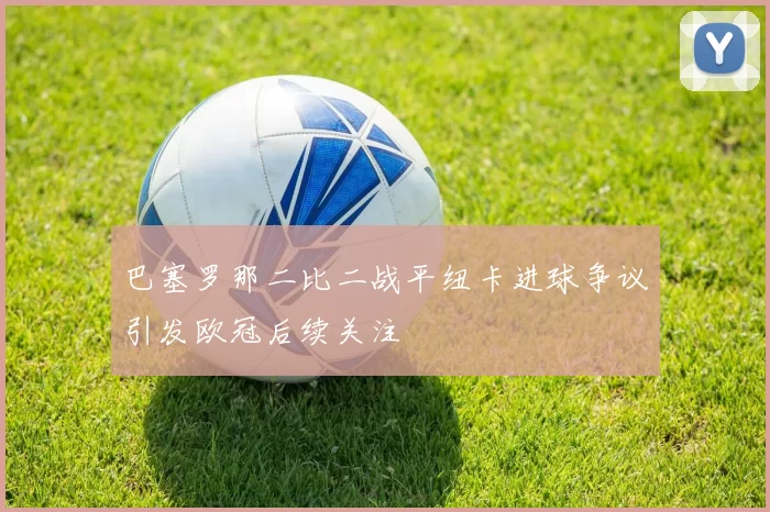 巴塞罗那二比二战平纽卡进球争议引发欧冠后续关注