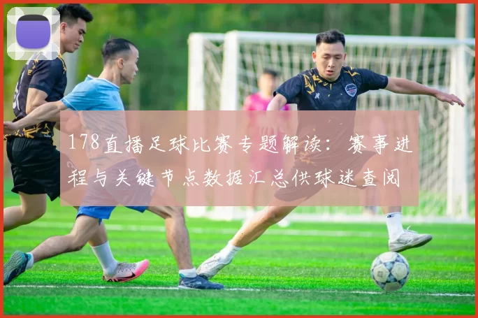 178直播足球比赛专题解读：赛事进程与关键节点数据汇总供球迷查阅