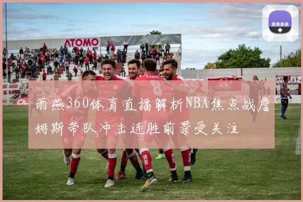 雨燕360体育直播解析NBA焦点战詹姆斯带队冲击连胜前景受关注