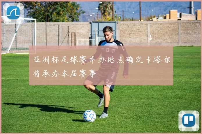 亚洲杯足球赛举办地点确定卡塔尔将承办本届赛事