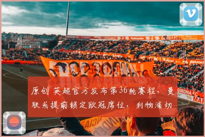 原创 英超官方发布第36轮赛程，曼联或提前锁定欧冠席位，利物浦切尔西比赛待定