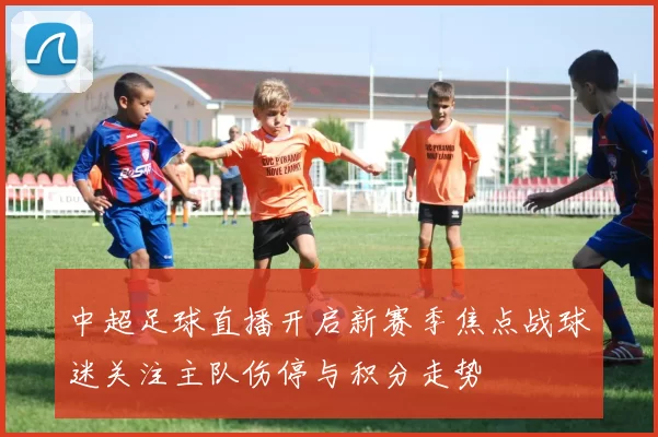 中超足球直播开启新赛季焦点战球迷关注主队伤停与积分走势