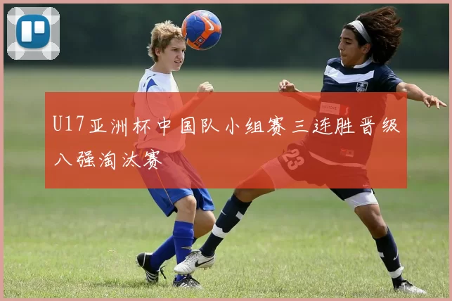 U17亚洲杯中国队小组赛三连胜晋级八强淘汰赛