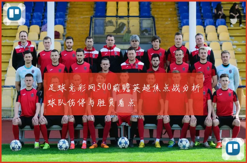 足球竞彩网500前瞻英超焦点战分析球队伤停与胜负看点