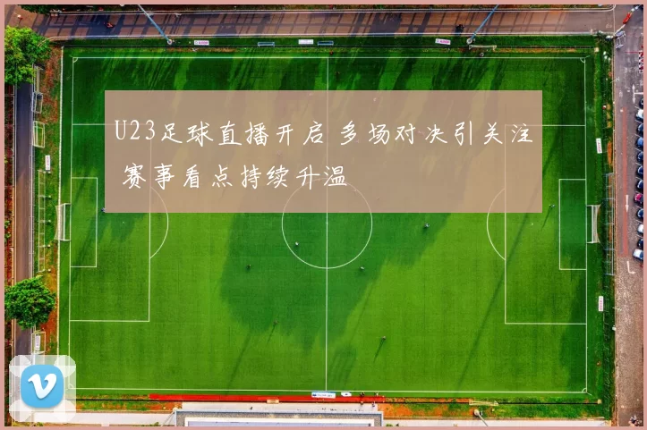 U23足球直播开启 多场对决引关注 赛事看点持续升温