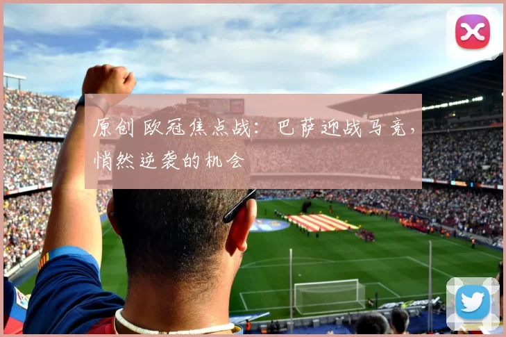 原创 欧冠焦点战：巴萨迎战马竞，悄然逆袭的机会