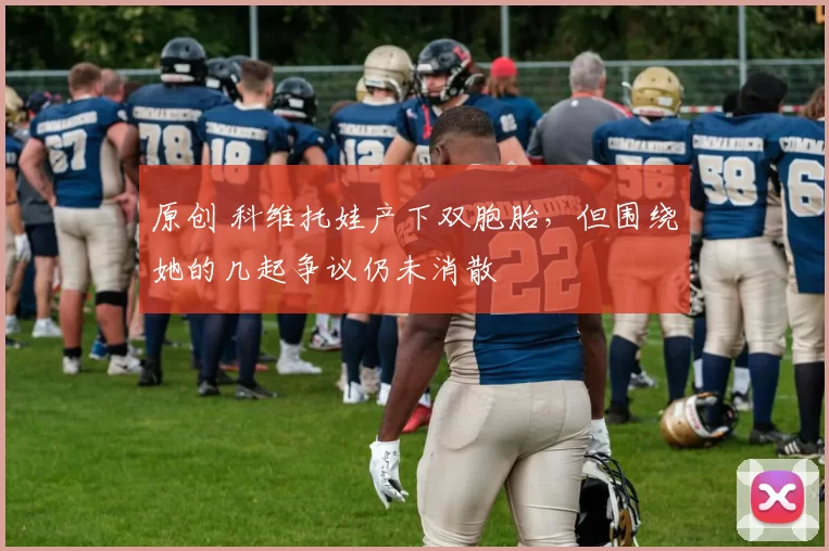 原创 科维托娃产下双胞胎，但围绕她的几起争议仍未消散