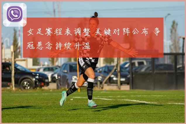 女足赛程表调整 关键对阵公布 争冠悬念持续升温